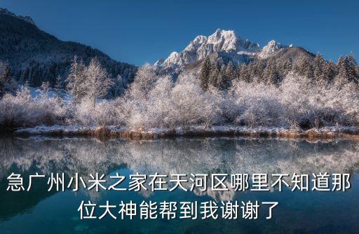 急廣州小米之家在天河區(qū)哪里不知道那位大神能幫到我謝謝了