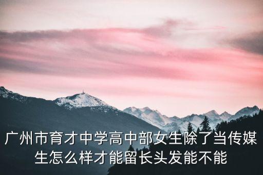 廣州市育才中學高中部女生除了當傳媒生怎么樣才能留長頭發能不能