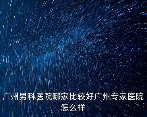 廣州男科醫院哪家比較好廣州專家醫院怎么樣