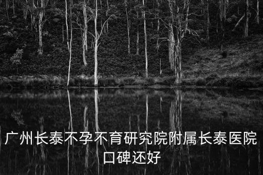 廣州長泰就到 廣州長泰醫(yī)院看不孕好，廣州長泰不孕不育研究院附屬長泰醫(yī)院口碑還好