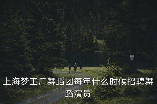 上海夢工廠舞蹈團每年什么時候招聘舞蹈演員