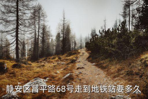 上海市靜安區昌平路有地鐵嗎，靜安區昌平路68號走到地鐵站要多久