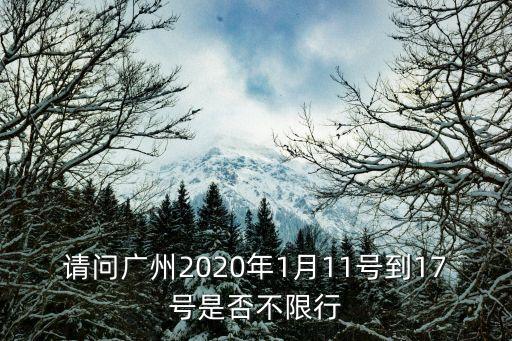 請(qǐng)問(wèn)廣州2020年1月11號(hào)到17號(hào)是否不限行