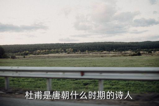 杜甫是哪個朝代的詩人，杜甫是唐朝什么時期的詩人