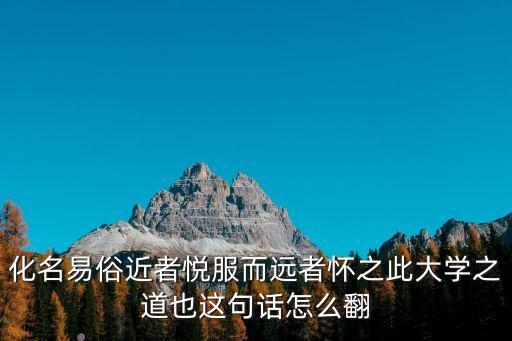 大學之道翻譯，化名易俗近者悅服而遠者懷之此大學之道也這句話怎么翻