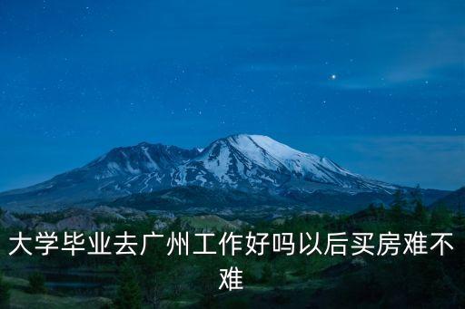 大學畢業去廣州工作好嗎以后買房難不難
