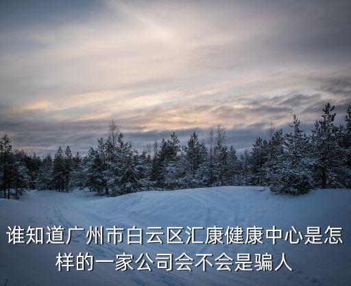 誰知道廣州市白云區(qū)匯康健康中心是怎樣的一家公司會(huì)不會(huì)是騙人