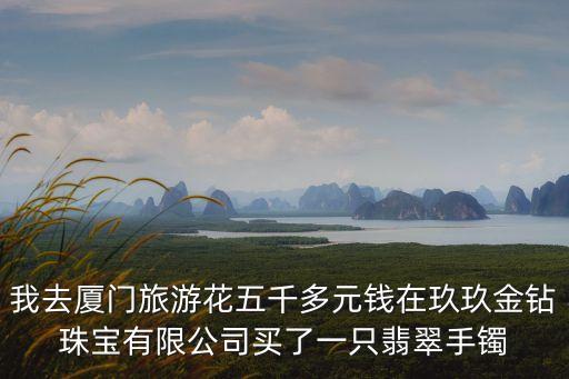 我去廈門旅游花五千多元錢在玖玖金鉆珠寶有限公司買了一只翡翠手鐲