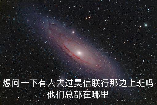 想問(wèn)一下有人去過(guò)昊信聯(lián)行那邊上班嗎他們總部在哪里