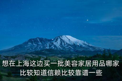 想在上海這邊買一批美容家居用品哪家比較知道信賴比較靠譜一些