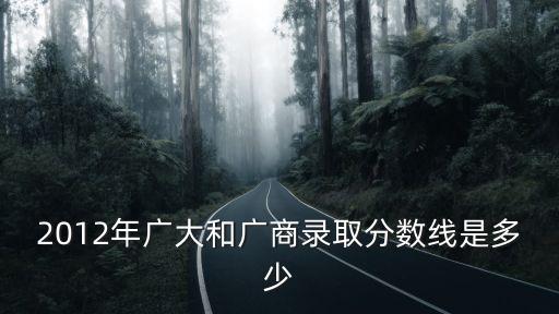 2012年廣大和廣商錄取分?jǐn)?shù)線是多少