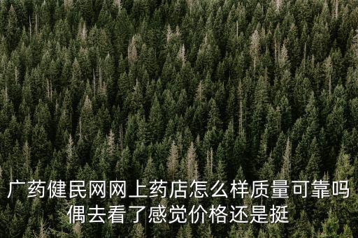 廣藥健民網網上藥店怎么樣質量可靠嗎偶去看了感覺價格還是挺