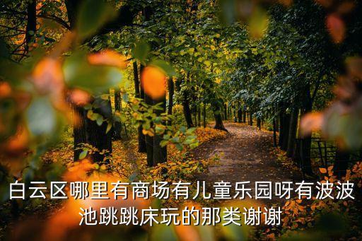 白云區哪里有商場有兒童樂園呀有波波池跳跳床玩的那類謝謝
