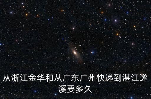 從浙江金華和從廣東廣州快遞到湛江遂溪要多久