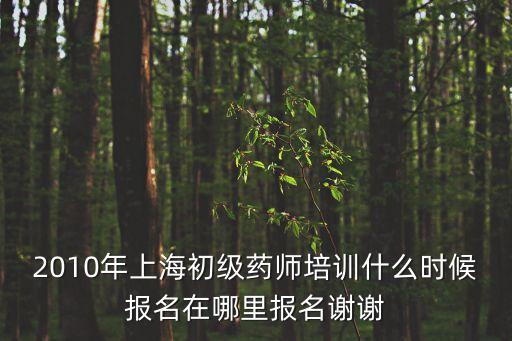 2010年上海初級藥師培訓(xùn)什么時候報名在哪里報名謝謝