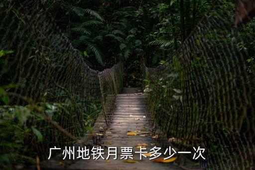廣州地鐵月票卡一般多少錢，廣州地鐵月票卡多少一次