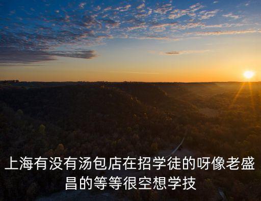 上海有沒有湯包店在招學徒的呀像老盛昌的等等很空想學技