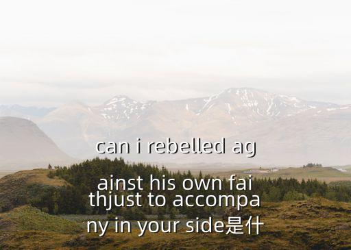 can i rebelled against his own faithjust to accompany in your side是什