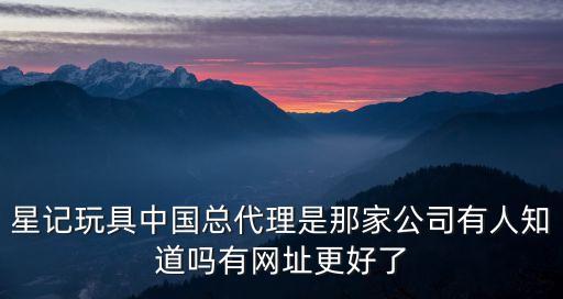 星記玩具中國(guó)總代理是那家公司有人知道嗎有網(wǎng)址更好了