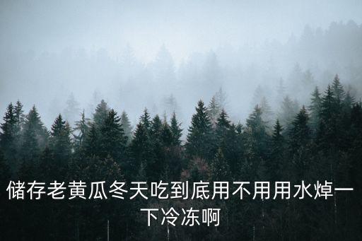 儲(chǔ)存老黃瓜冬天吃到底用不用用水焯一下冷凍啊