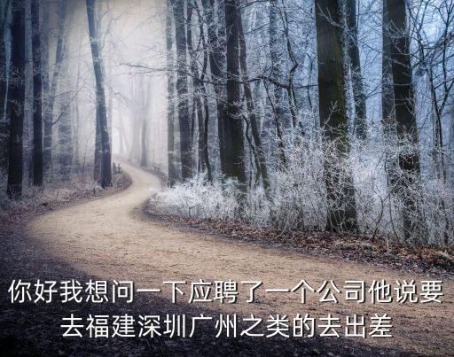 你好我想問一下應聘了一個公司他說要去福建深圳廣州之類的去出差