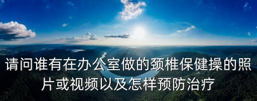 辦公室頸椎操，請問誰有在辦公室做的頸椎保健操的照片或視頻以及怎樣預(yù)防治療