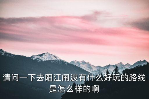 請問一下去陽江閘波有什么好玩的路線是怎么樣的啊