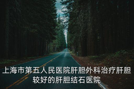 上海市第五人民醫院肝膽外科治療肝膽較好的肝膽結石醫院