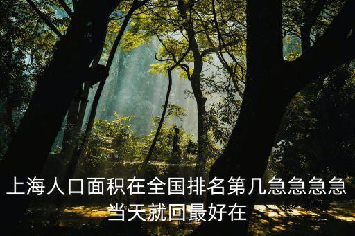 上海人口面積在全國排名第幾急急急急當天就回最好在