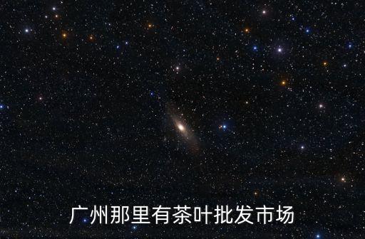 廣州那里有茶葉批發市場