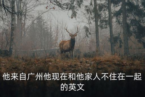 他來自廣州他現(xiàn)在和他家人不住在一起的英文
