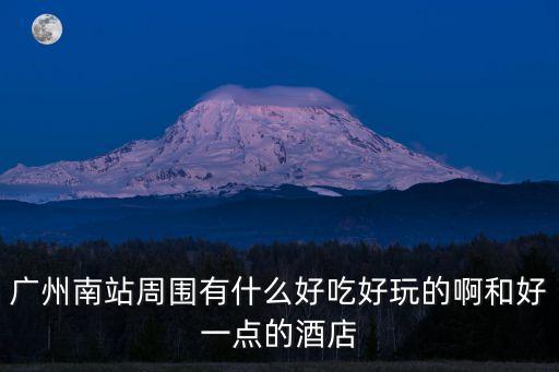 廣州南站周圍有什么好吃好玩的啊和好一點的酒店