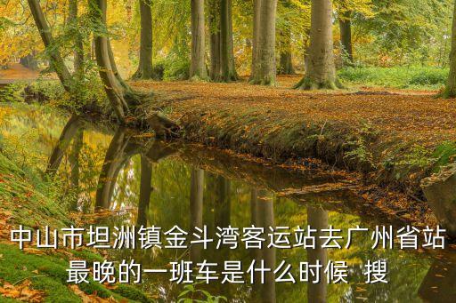 中山坦洲金斗灣汽車站到廣州站，有從中山坦洲金斗灣客運站到廣州天河客運站的車么
