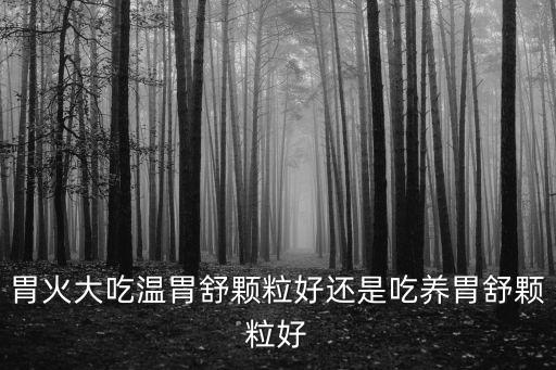 胃火大吃溫胃舒顆粒好還是吃養(yǎng)胃舒顆粒好