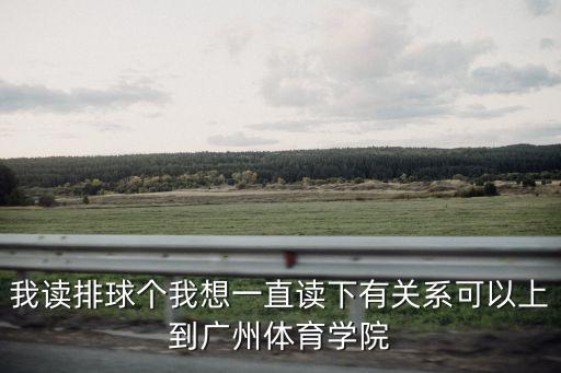 我讀排球個我想一直讀下有關系可以上到廣州體育學院