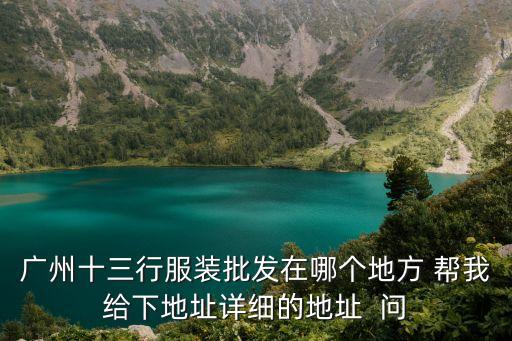 廣州十三行服裝批發在哪個地方 幫我給下地址詳細的地址  問
