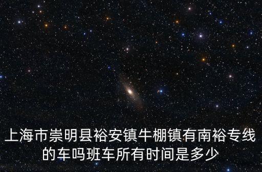 上海市崇明區南同專線，上海市崇明縣裕安鎮牛棚鎮有南裕專線的車嗎班車所有時間是多少