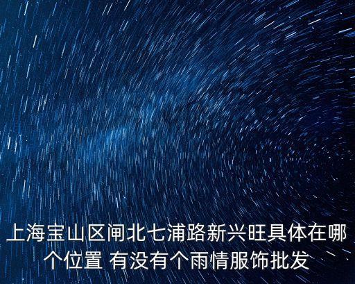 上海寶山區閘北七浦路新興旺具體在哪個位置 有沒有個雨情服飾批發