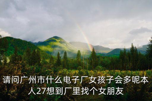 請問廣州市什么電子廠女孩子會多呢本人27想到廠里找個女朋友