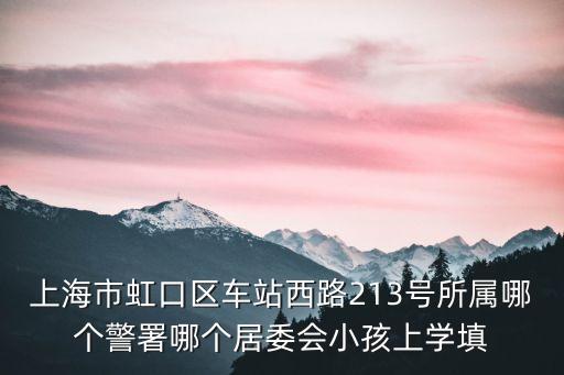 上海市虹口區(qū)車(chē)站西路213號(hào)所屬哪個(gè)警署哪個(gè)居委會(huì)小孩上學(xué)填