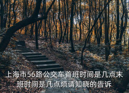 上海市56路公交車首班時間是幾點末班時間是幾點煩請知曉的告訴