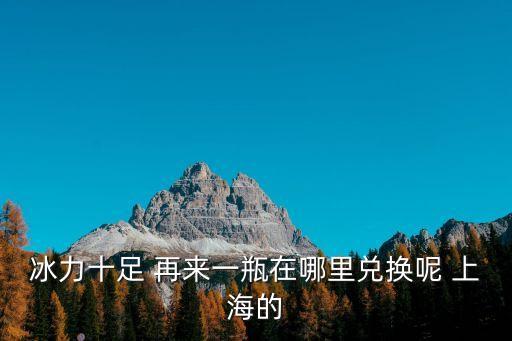 冰力十足 再來一瓶在哪里兌換呢 上海的