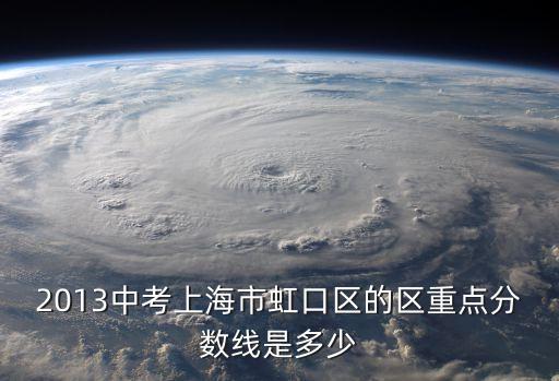 上海市虹口區2019年中考分數線，2013中考上海市虹口區的區重點分數線是多少