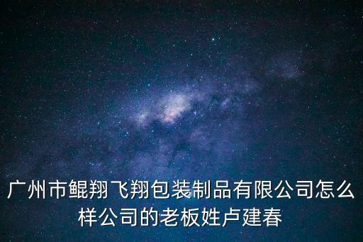 廣州市鯤翔飛翔包裝制品有限公司怎么樣公司的老板姓盧建春