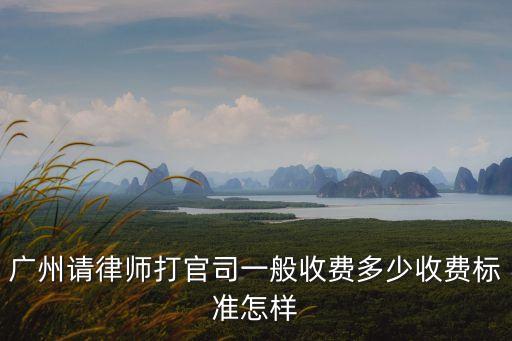 廣州請律師打官司一般收費多少收費標準怎樣