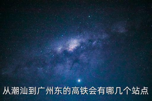 潮陽火車站到廣州東站的高鐵，潮汕站到廣州東的是不是高鐵D開頭的