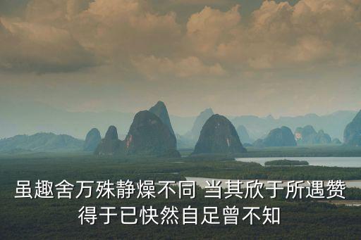 雖趣舍萬殊靜燥不同 當(dāng)其欣于所遇贊得于已快然自足曾不知