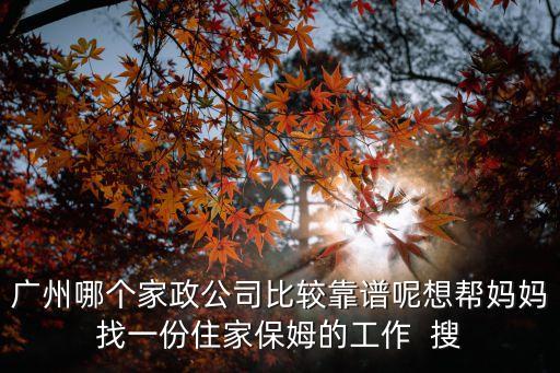 廣州哪個(gè)家政公司比較靠譜呢想幫媽媽找一份住家保姆的工作  搜