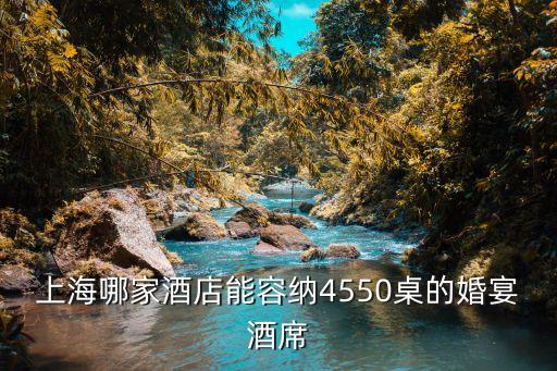 上海婚宴酒席，上海哪家酒店能容納4550桌的婚宴酒席