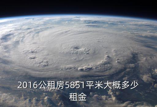 2016公租房5851平米大概多少租金